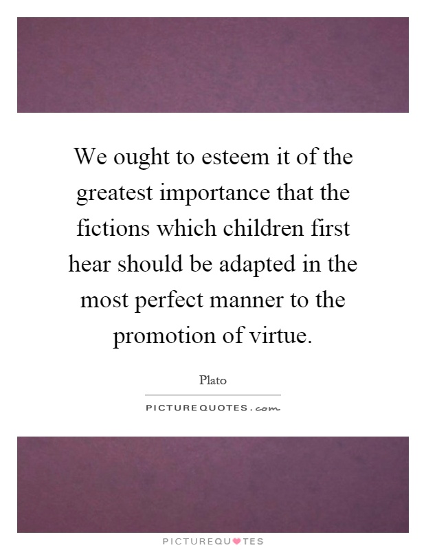 We ought to esteem it of the greatest importance that the fictions which children first hear should be adapted in the most perfect manner to the promotion of virtue Picture Quote #1
