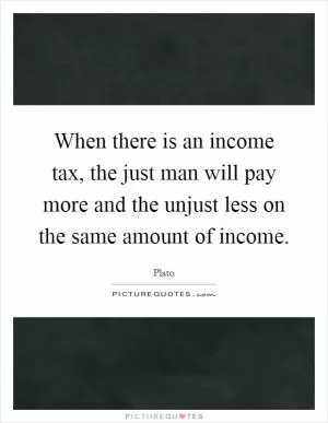 When there is an income tax, the just man will pay more and the unjust less on the same amount of income Picture Quote #1