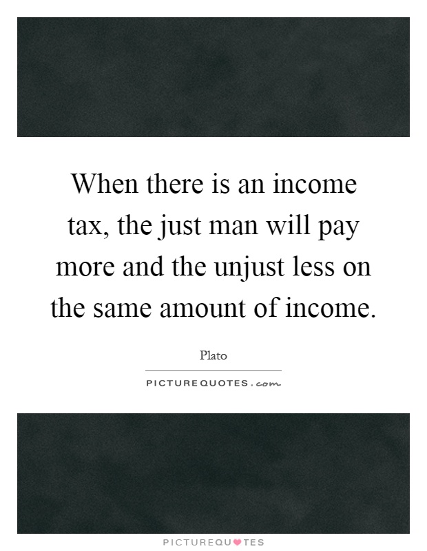 When there is an income tax, the just man will pay more and the unjust less on the same amount of income Picture Quote #1