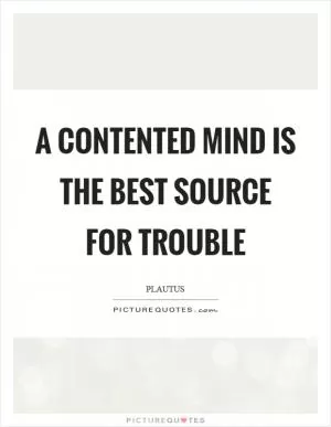 A contented mind is the best source for trouble Picture Quote #1