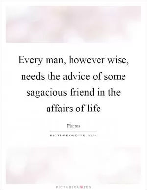 Every man, however wise, needs the advice of some sagacious friend in the affairs of life Picture Quote #1