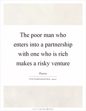 The poor man who enters into a partnership with one who is rich makes a risky venture Picture Quote #1