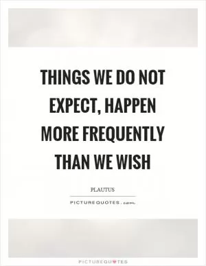 Things we do not expect, happen more frequently than we wish Picture Quote #1