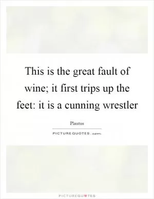 This is the great fault of wine; it first trips up the feet: it is a cunning wrestler Picture Quote #1