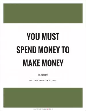 You must spend money to make money Picture Quote #1