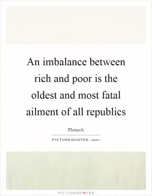 An imbalance between rich and poor is the oldest and most fatal ailment of all republics Picture Quote #1