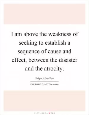 I am above the weakness of seeking to establish a sequence of cause and effect, between the disaster and the atrocity Picture Quote #1
