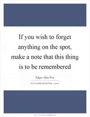 If you wish to forget anything on the spot, make a note that this thing is to be remembered Picture Quote #1