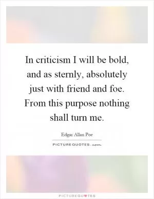 In criticism I will be bold, and as sternly, absolutely just with friend and foe. From this purpose nothing shall turn me Picture Quote #1