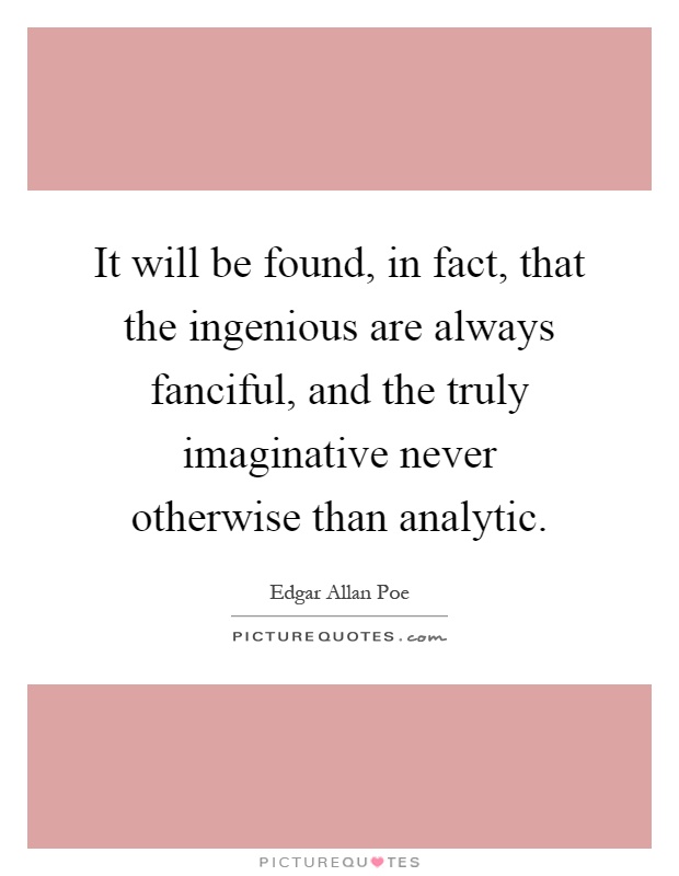 It will be found, in fact, that the ingenious are always fanciful, and the truly imaginative never otherwise than analytic Picture Quote #1
