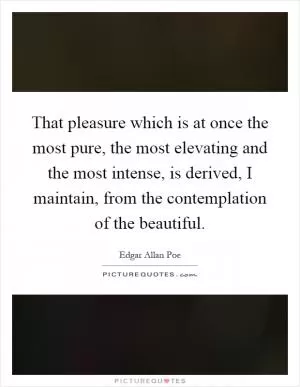 That pleasure which is at once the most pure, the most elevating and the most intense, is derived, I maintain, from the contemplation of the beautiful Picture Quote #1