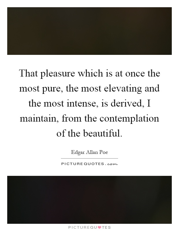 That pleasure which is at once the most pure, the most elevating and the most intense, is derived, I maintain, from the contemplation of the beautiful Picture Quote #1