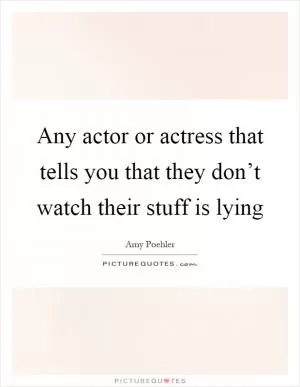 Any actor or actress that tells you that they don’t watch their stuff is lying Picture Quote #1