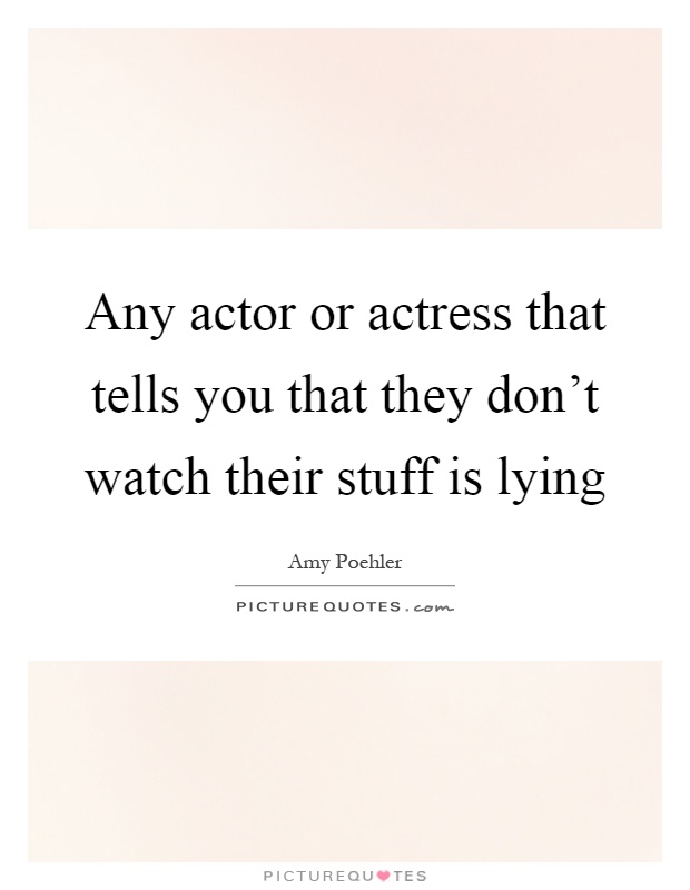 Any actor or actress that tells you that they don't watch their stuff is lying Picture Quote #1