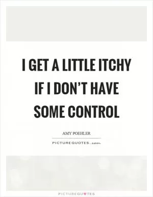 I get a little itchy if I don’t have some control Picture Quote #1