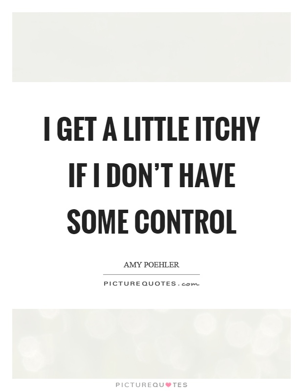 I get a little itchy if I don't have some control Picture Quote #1