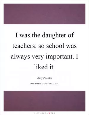 I was the daughter of teachers, so school was always very important. I liked it Picture Quote #1