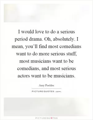 I would love to do a serious period drama. Oh, absolutely. I mean, you’ll find most comedians want to do more serious stuff, most musicians want to be comedians, and most serious actors want to be musicians Picture Quote #1
