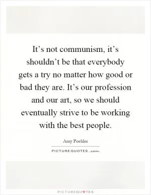 It’s not communism, it’s shouldn’t be that everybody gets a try no matter how good or bad they are. It’s our profession and our art, so we should eventually strive to be working with the best people Picture Quote #1