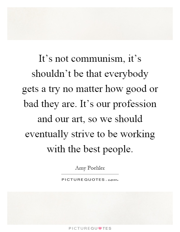 It's not communism, it's shouldn't be that everybody gets a try no matter how good or bad they are. It's our profession and our art, so we should eventually strive to be working with the best people Picture Quote #1