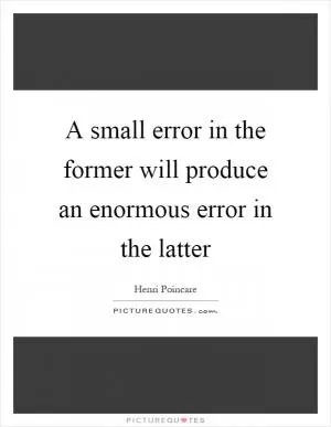 A small error in the former will produce an enormous error in the latter Picture Quote #1