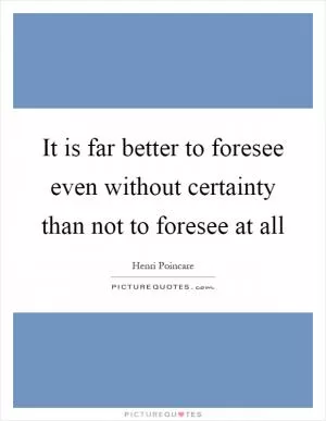 It is far better to foresee even without certainty than not to foresee at all Picture Quote #1