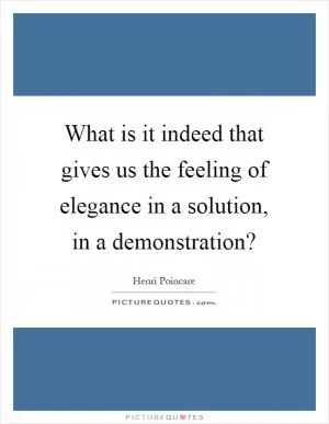 What is it indeed that gives us the feeling of elegance in a solution, in a demonstration? Picture Quote #1