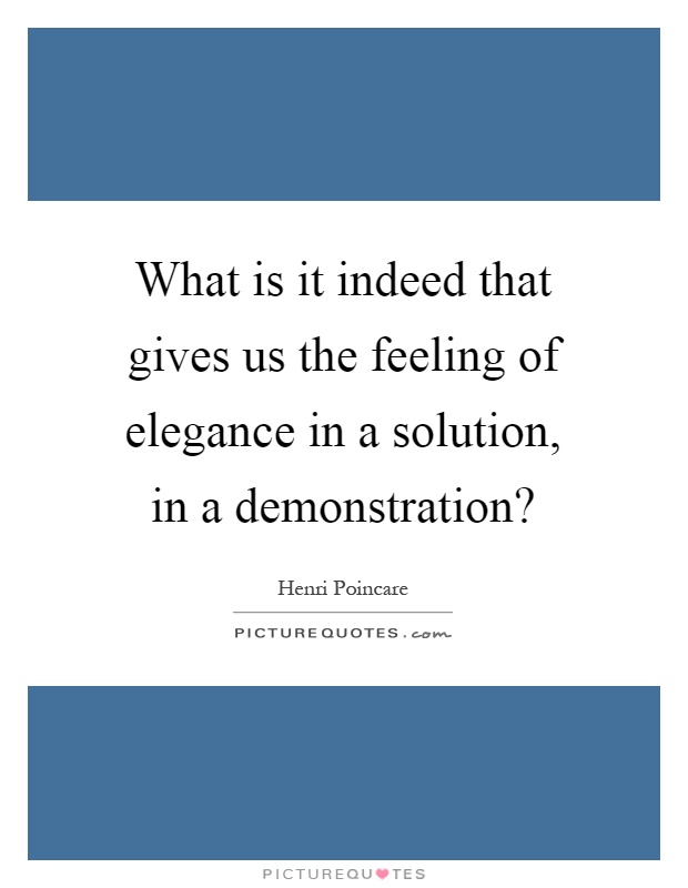 What is it indeed that gives us the feeling of elegance in a solution, in a demonstration? Picture Quote #1