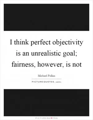 I think perfect objectivity is an unrealistic goal; fairness, however, is not Picture Quote #1