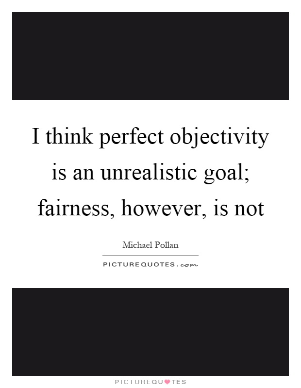 I think perfect objectivity is an unrealistic goal; fairness, however, is not Picture Quote #1