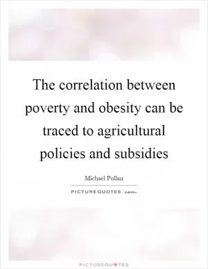 The correlation between poverty and obesity can be traced to agricultural policies and subsidies Picture Quote #1