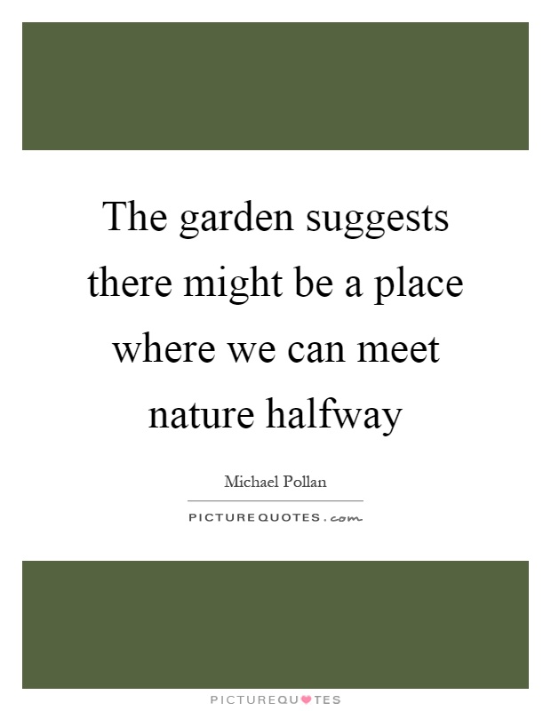 The garden suggests there might be a place where we can meet nature halfway Picture Quote #1