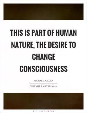 This is part of human nature, the desire to change consciousness Picture Quote #1