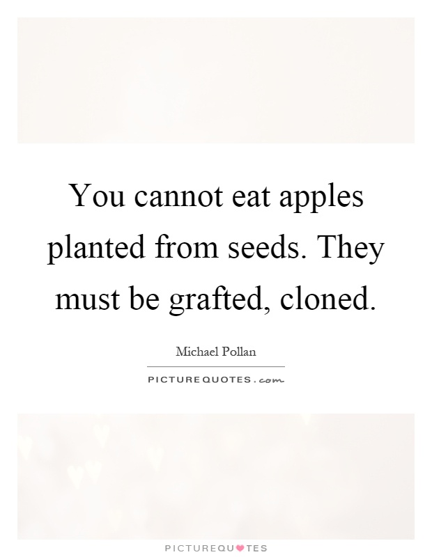 You cannot eat apples planted from seeds. They must be grafted, cloned Picture Quote #1