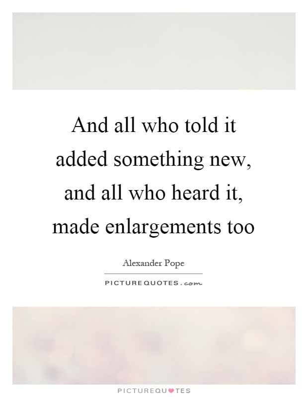 And all who told it added something new, and all who heard it, made enlargements too Picture Quote #1
