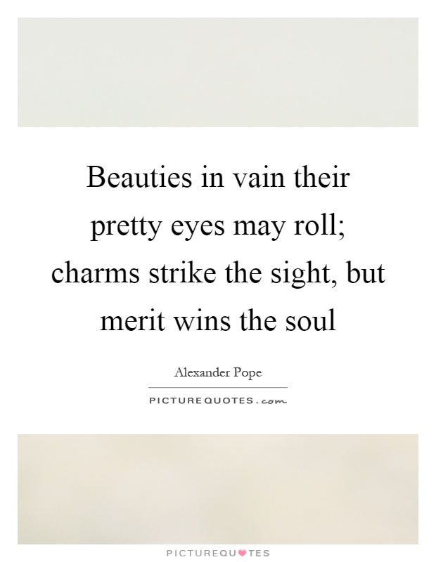 Beauties in vain their pretty eyes may roll; charms strike the sight, but merit wins the soul Picture Quote #1