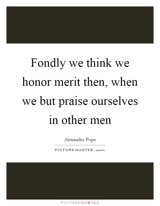 Fondly we think we honor merit then, when we but praise ourselves in other men Picture Quote #1
