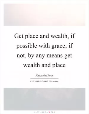 Get place and wealth, if possible with grace; if not, by any means get wealth and place Picture Quote #1