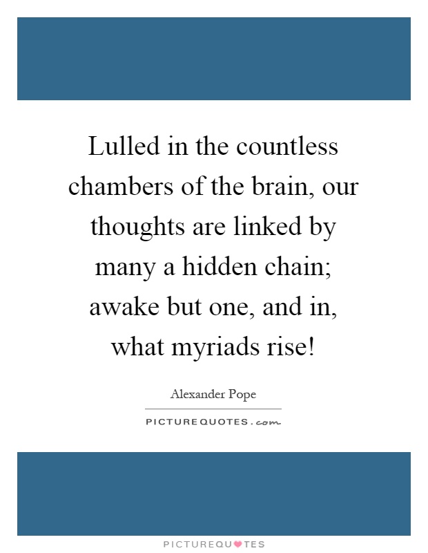 Lulled in the countless chambers of the brain, our thoughts are linked by many a hidden chain; awake but one, and in, what myriads rise! Picture Quote #1