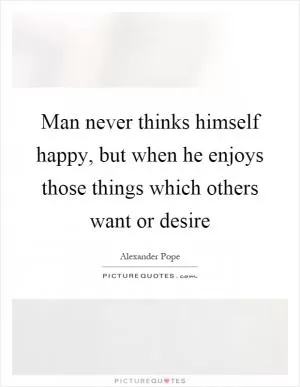 Man never thinks himself happy, but when he enjoys those things which others want or desire Picture Quote #1
