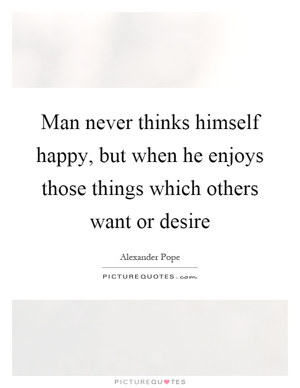 Man never thinks himself happy, but when he enjoys those things which others want or desire Picture Quote #1