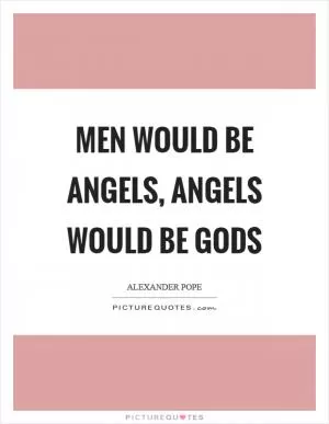 Men would be angels, angels would be gods Picture Quote #1