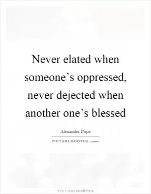 Never elated when someone’s oppressed, never dejected when another one’s blessed Picture Quote #1