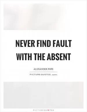 Never find fault with the absent Picture Quote #1