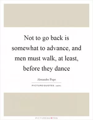 Not to go back is somewhat to advance, and men must walk, at least, before they dance Picture Quote #1