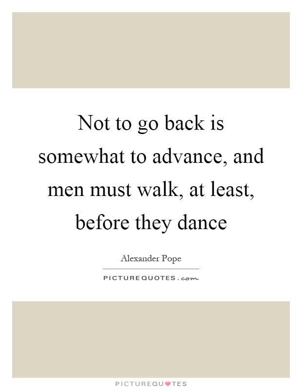 Not to go back is somewhat to advance, and men must walk, at least, before they dance Picture Quote #1