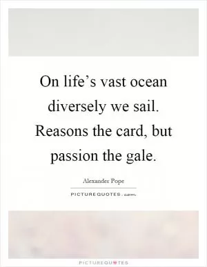 On life’s vast ocean diversely we sail. Reasons the card, but passion the gale Picture Quote #1