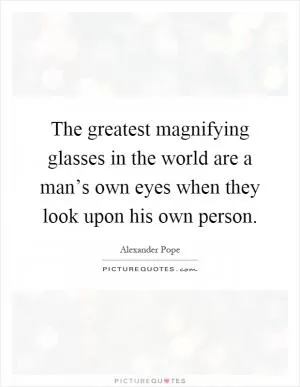 The greatest magnifying glasses in the world are a man’s own eyes when they look upon his own person Picture Quote #1