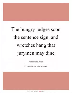 The hungry judges soon the sentence sign, and wretches hang that jurymen may dine Picture Quote #1