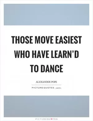 Those move easiest who have learn’d to dance Picture Quote #1